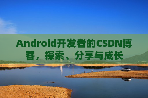 Android开发者的CSDN博客，探索、分享与成长